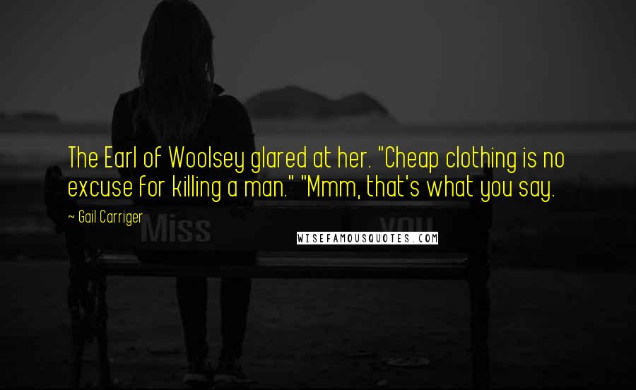 Gail Carriger Quotes: The Earl of Woolsey glared at her. "Cheap clothing is no excuse for killing a man." "Mmm, that's what you say.