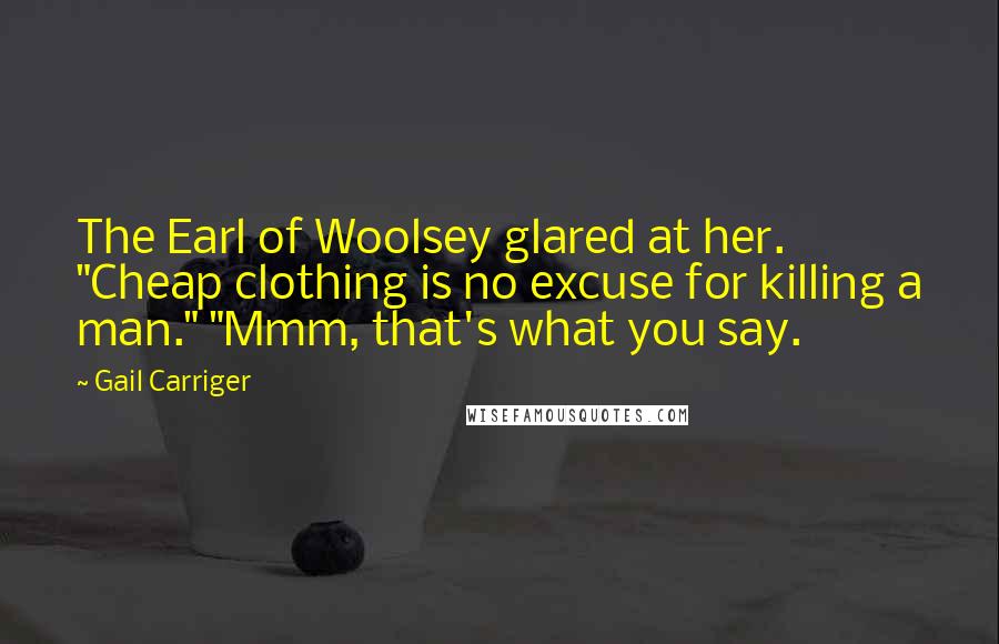 Gail Carriger Quotes: The Earl of Woolsey glared at her. "Cheap clothing is no excuse for killing a man." "Mmm, that's what you say.