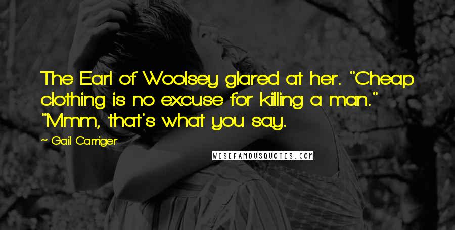 Gail Carriger Quotes: The Earl of Woolsey glared at her. "Cheap clothing is no excuse for killing a man." "Mmm, that's what you say.