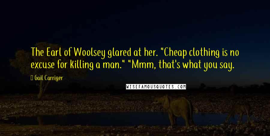 Gail Carriger Quotes: The Earl of Woolsey glared at her. "Cheap clothing is no excuse for killing a man." "Mmm, that's what you say.