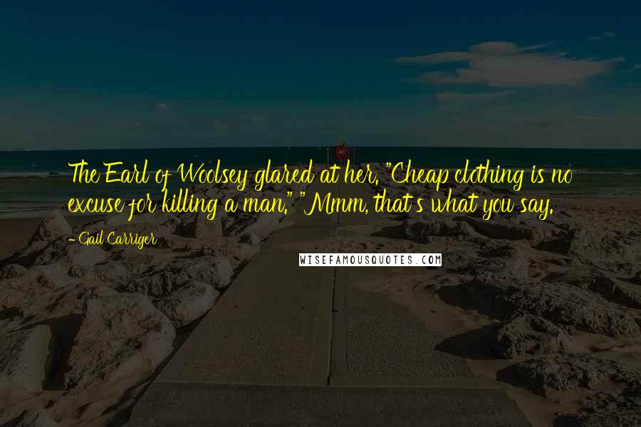 Gail Carriger Quotes: The Earl of Woolsey glared at her. "Cheap clothing is no excuse for killing a man." "Mmm, that's what you say.