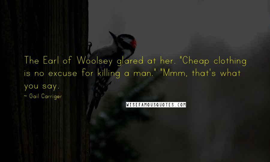 Gail Carriger Quotes: The Earl of Woolsey glared at her. "Cheap clothing is no excuse for killing a man." "Mmm, that's what you say.