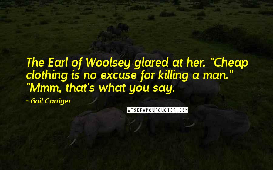 Gail Carriger Quotes: The Earl of Woolsey glared at her. "Cheap clothing is no excuse for killing a man." "Mmm, that's what you say.