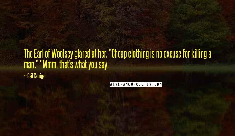 Gail Carriger Quotes: The Earl of Woolsey glared at her. "Cheap clothing is no excuse for killing a man." "Mmm, that's what you say.