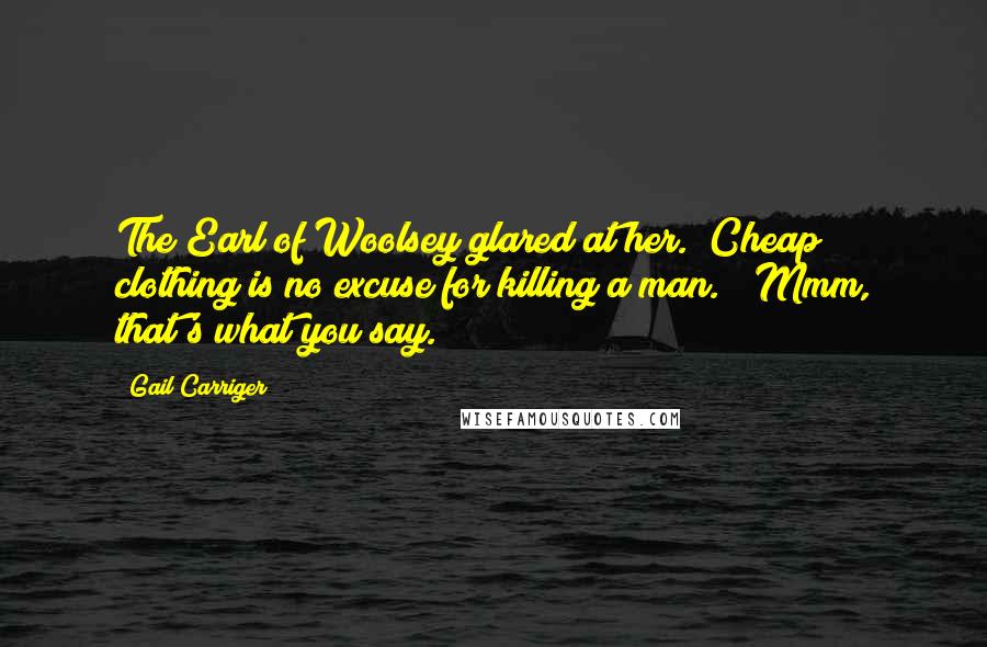 Gail Carriger Quotes: The Earl of Woolsey glared at her. "Cheap clothing is no excuse for killing a man." "Mmm, that's what you say.