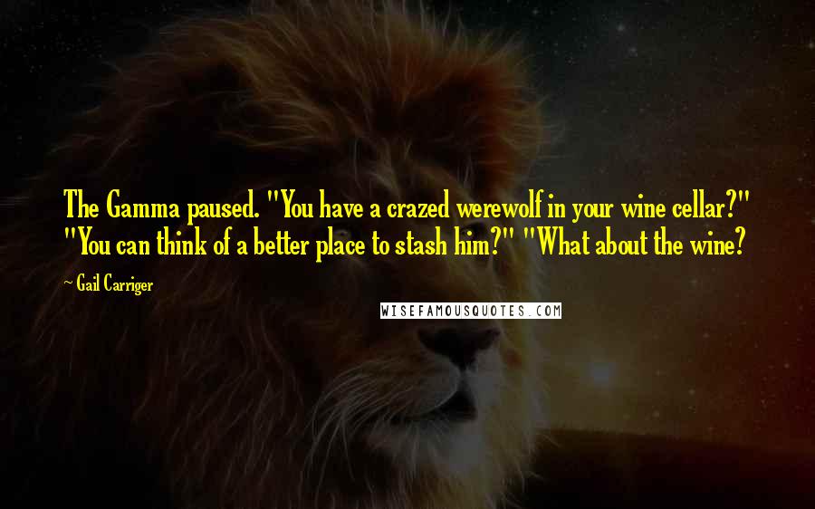 Gail Carriger Quotes: The Gamma paused. "You have a crazed werewolf in your wine cellar?" "You can think of a better place to stash him?" "What about the wine?