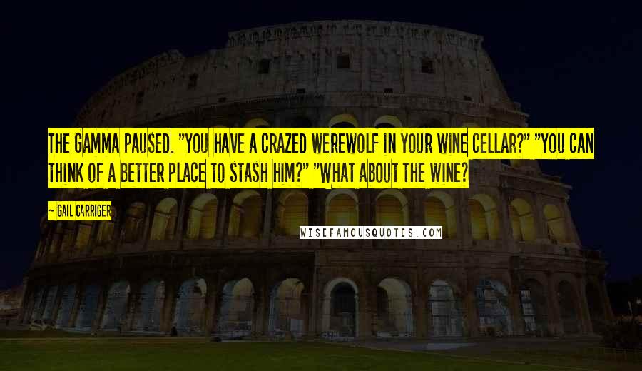 Gail Carriger Quotes: The Gamma paused. "You have a crazed werewolf in your wine cellar?" "You can think of a better place to stash him?" "What about the wine?