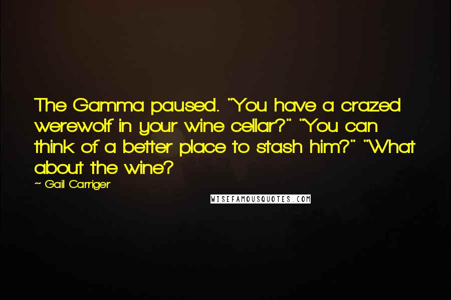 Gail Carriger Quotes: The Gamma paused. "You have a crazed werewolf in your wine cellar?" "You can think of a better place to stash him?" "What about the wine?