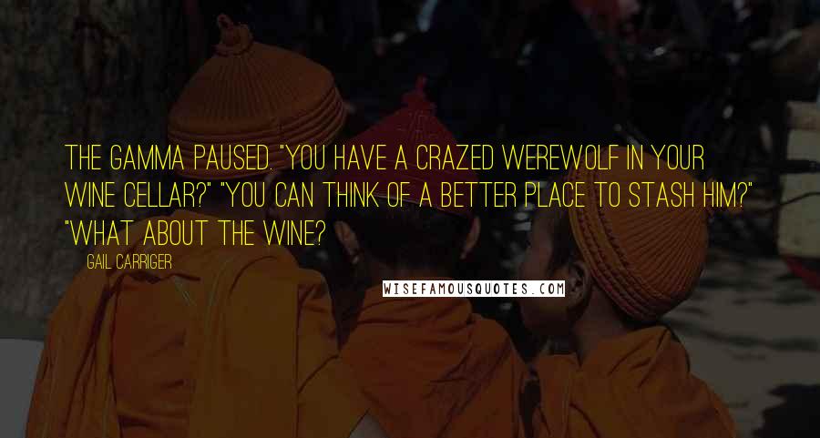 Gail Carriger Quotes: The Gamma paused. "You have a crazed werewolf in your wine cellar?" "You can think of a better place to stash him?" "What about the wine?