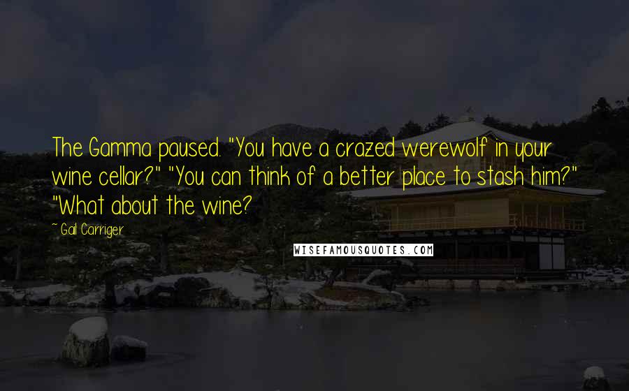 Gail Carriger Quotes: The Gamma paused. "You have a crazed werewolf in your wine cellar?" "You can think of a better place to stash him?" "What about the wine?