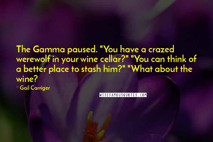 Gail Carriger Quotes: The Gamma paused. "You have a crazed werewolf in your wine cellar?" "You can think of a better place to stash him?" "What about the wine?