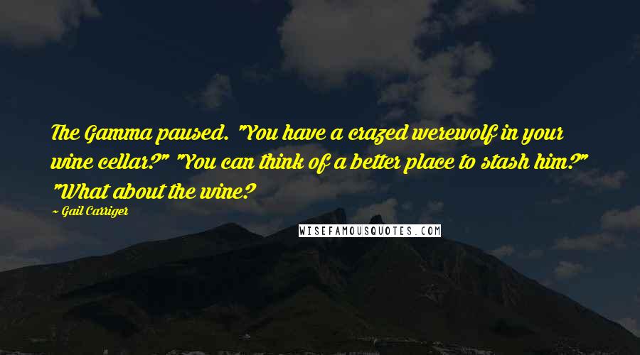 Gail Carriger Quotes: The Gamma paused. "You have a crazed werewolf in your wine cellar?" "You can think of a better place to stash him?" "What about the wine?