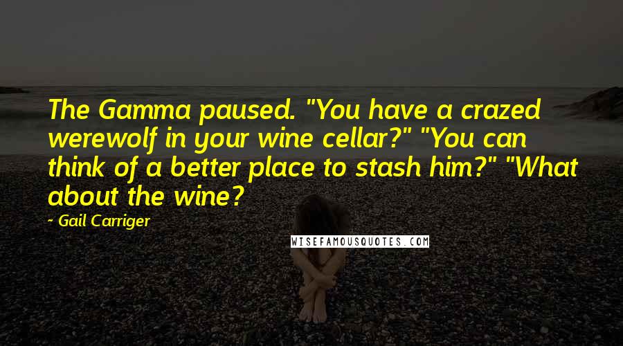 Gail Carriger Quotes: The Gamma paused. "You have a crazed werewolf in your wine cellar?" "You can think of a better place to stash him?" "What about the wine?