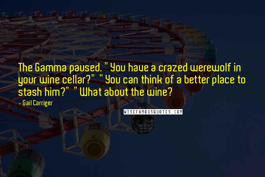 Gail Carriger Quotes: The Gamma paused. "You have a crazed werewolf in your wine cellar?" "You can think of a better place to stash him?" "What about the wine?