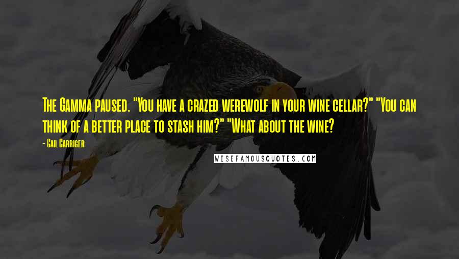 Gail Carriger Quotes: The Gamma paused. "You have a crazed werewolf in your wine cellar?" "You can think of a better place to stash him?" "What about the wine?