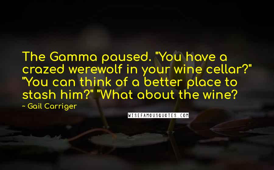 Gail Carriger Quotes: The Gamma paused. "You have a crazed werewolf in your wine cellar?" "You can think of a better place to stash him?" "What about the wine?