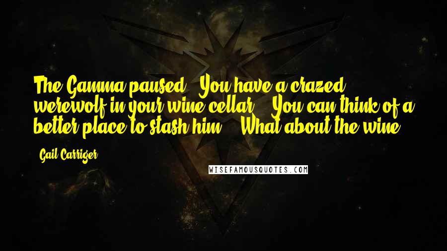 Gail Carriger Quotes: The Gamma paused. "You have a crazed werewolf in your wine cellar?" "You can think of a better place to stash him?" "What about the wine?