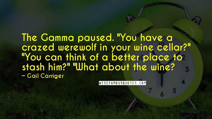 Gail Carriger Quotes: The Gamma paused. "You have a crazed werewolf in your wine cellar?" "You can think of a better place to stash him?" "What about the wine?