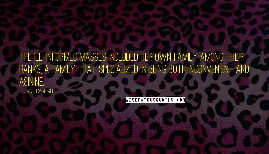 Gail Carriger Quotes: The ill-informed masses included her own family among their ranks, a family that specialized in being both inconvenient and asinine.