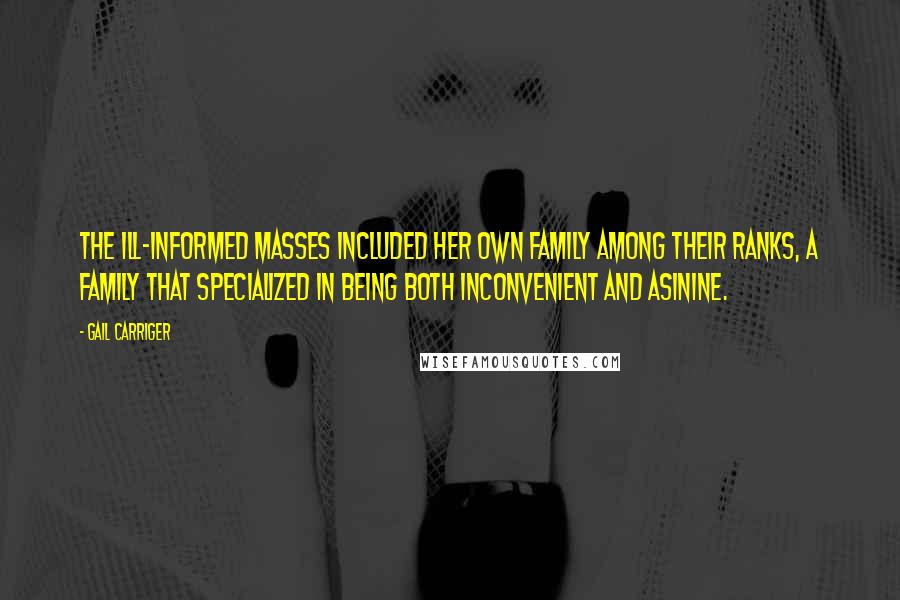 Gail Carriger Quotes: The ill-informed masses included her own family among their ranks, a family that specialized in being both inconvenient and asinine.