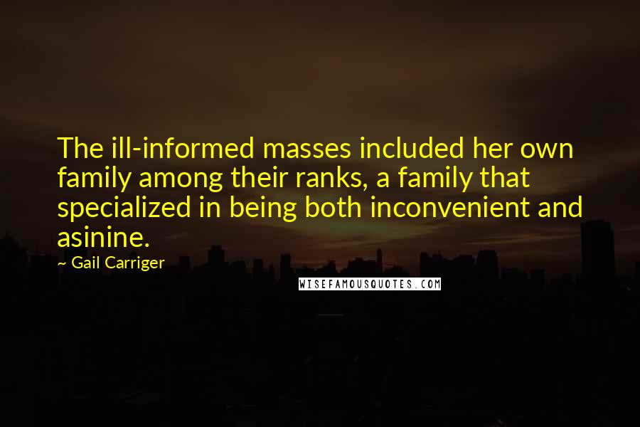 Gail Carriger Quotes: The ill-informed masses included her own family among their ranks, a family that specialized in being both inconvenient and asinine.