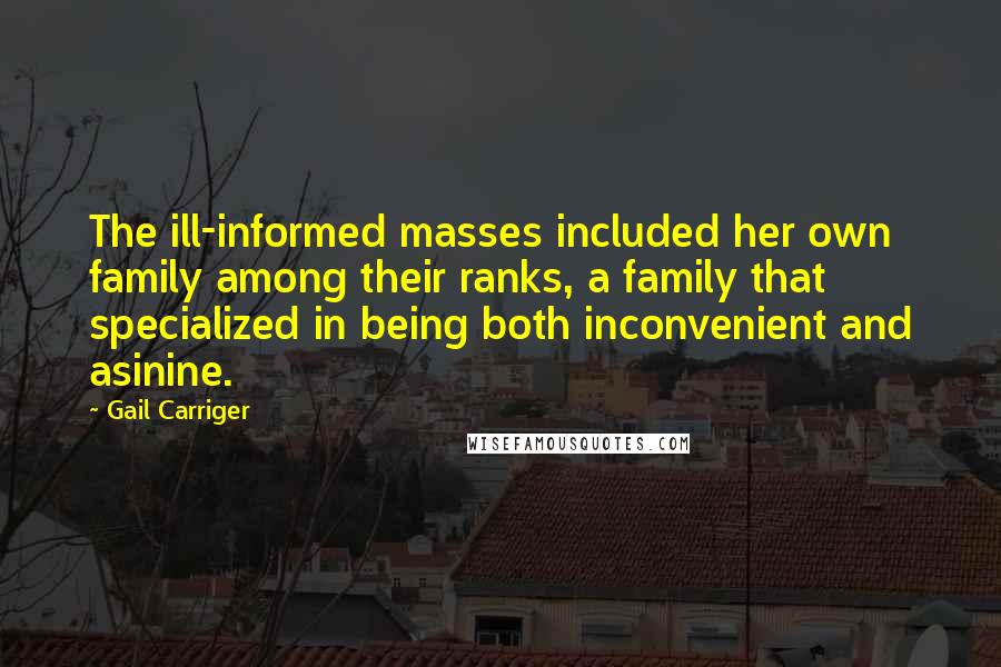 Gail Carriger Quotes: The ill-informed masses included her own family among their ranks, a family that specialized in being both inconvenient and asinine.