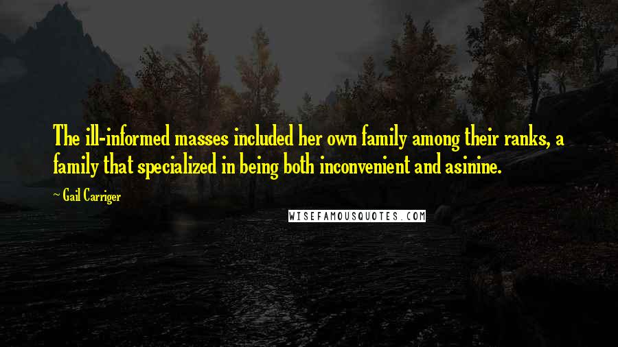 Gail Carriger Quotes: The ill-informed masses included her own family among their ranks, a family that specialized in being both inconvenient and asinine.