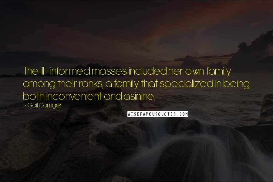 Gail Carriger Quotes: The ill-informed masses included her own family among their ranks, a family that specialized in being both inconvenient and asinine.