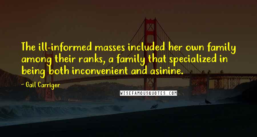 Gail Carriger Quotes: The ill-informed masses included her own family among their ranks, a family that specialized in being both inconvenient and asinine.