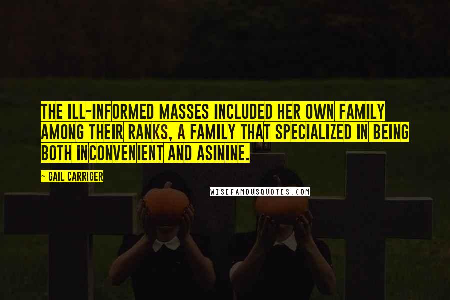 Gail Carriger Quotes: The ill-informed masses included her own family among their ranks, a family that specialized in being both inconvenient and asinine.