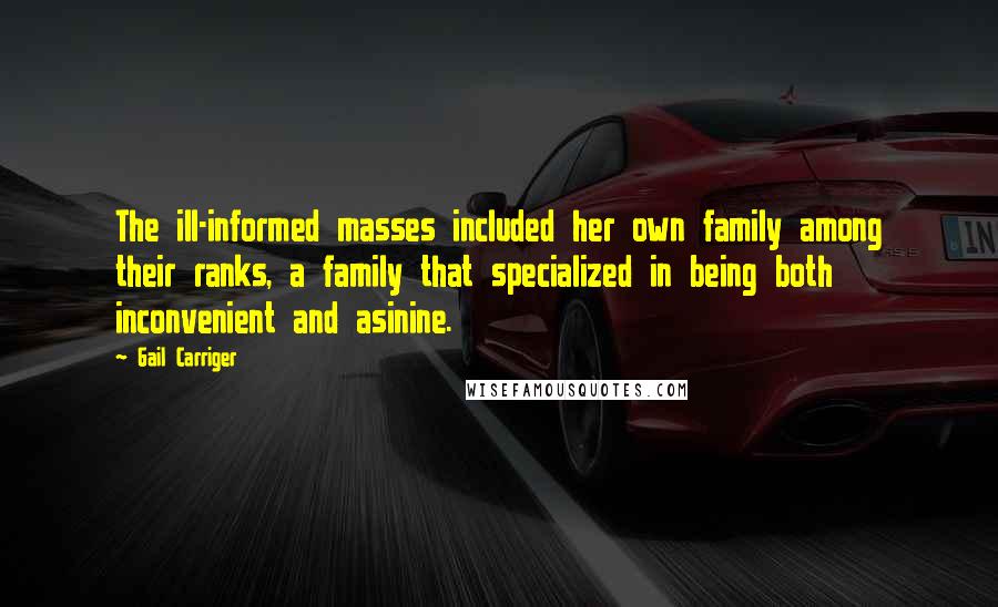 Gail Carriger Quotes: The ill-informed masses included her own family among their ranks, a family that specialized in being both inconvenient and asinine.