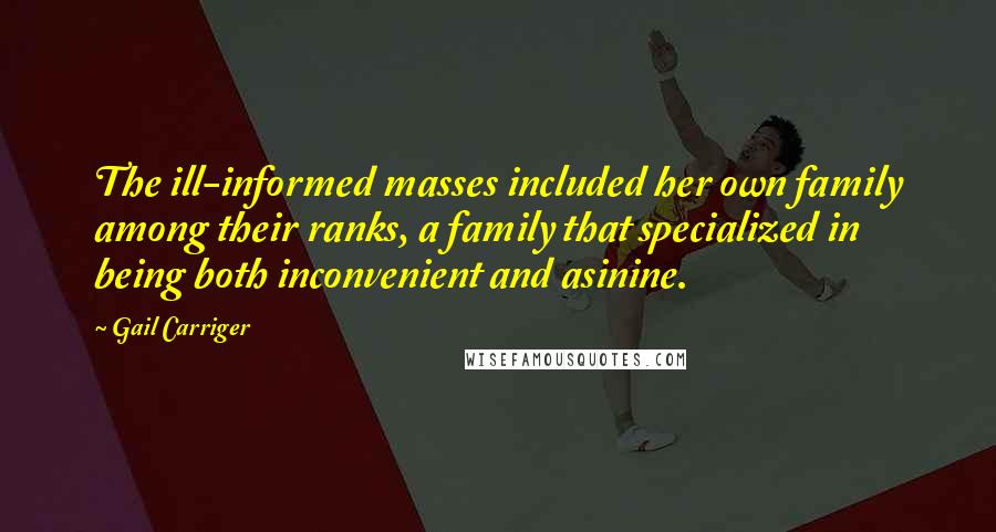 Gail Carriger Quotes: The ill-informed masses included her own family among their ranks, a family that specialized in being both inconvenient and asinine.