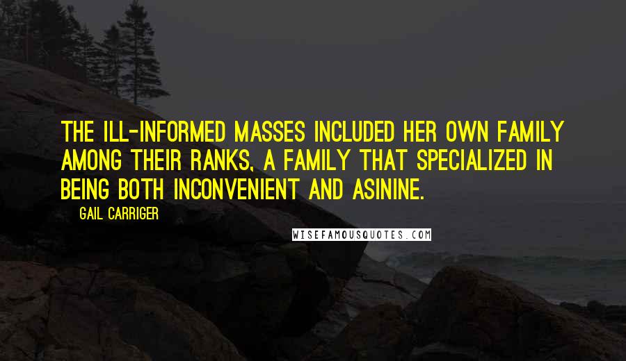 Gail Carriger Quotes: The ill-informed masses included her own family among their ranks, a family that specialized in being both inconvenient and asinine.