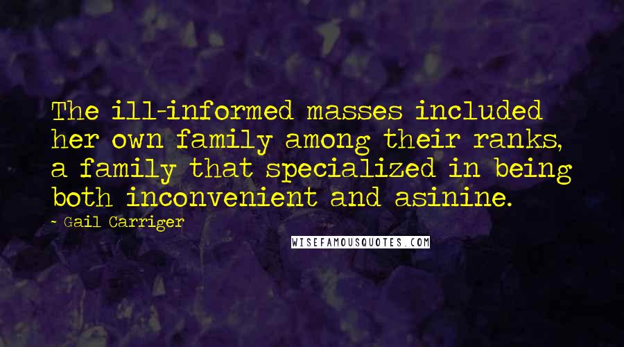 Gail Carriger Quotes: The ill-informed masses included her own family among their ranks, a family that specialized in being both inconvenient and asinine.