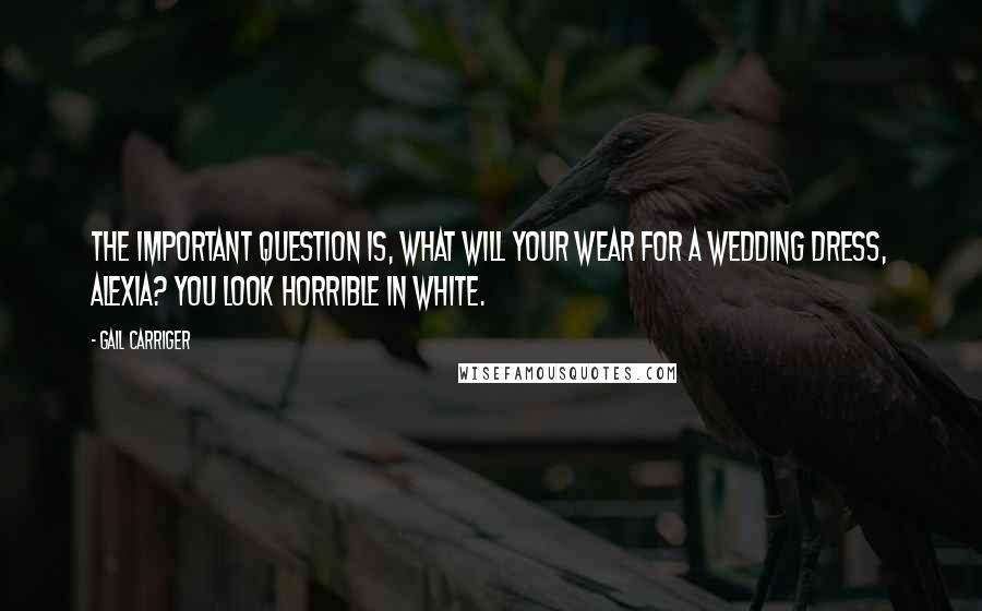 Gail Carriger Quotes: The important question is, what will your wear for a wedding dress, Alexia? You look horrible in white.