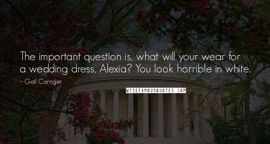 Gail Carriger Quotes: The important question is, what will your wear for a wedding dress, Alexia? You look horrible in white.