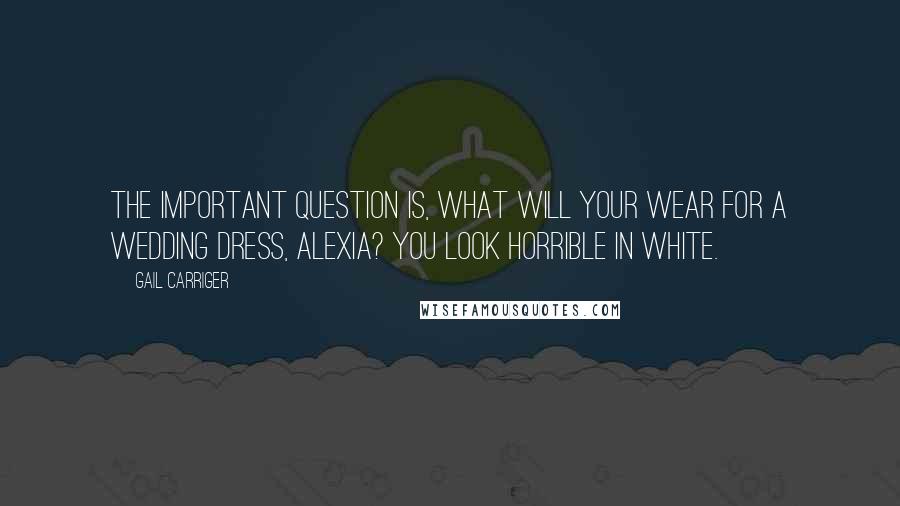 Gail Carriger Quotes: The important question is, what will your wear for a wedding dress, Alexia? You look horrible in white.