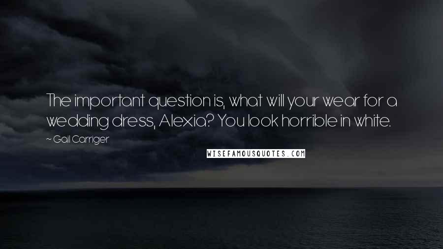 Gail Carriger Quotes: The important question is, what will your wear for a wedding dress, Alexia? You look horrible in white.