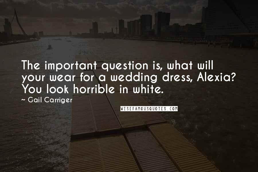 Gail Carriger Quotes: The important question is, what will your wear for a wedding dress, Alexia? You look horrible in white.