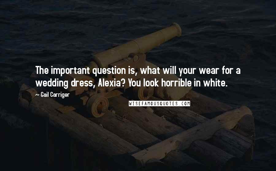 Gail Carriger Quotes: The important question is, what will your wear for a wedding dress, Alexia? You look horrible in white.