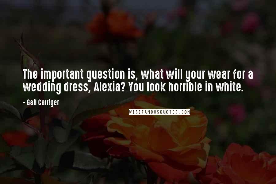 Gail Carriger Quotes: The important question is, what will your wear for a wedding dress, Alexia? You look horrible in white.