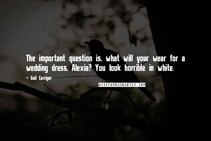 Gail Carriger Quotes: The important question is, what will your wear for a wedding dress, Alexia? You look horrible in white.