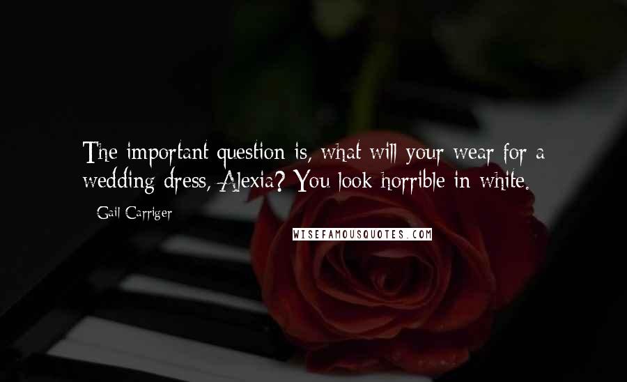 Gail Carriger Quotes: The important question is, what will your wear for a wedding dress, Alexia? You look horrible in white.