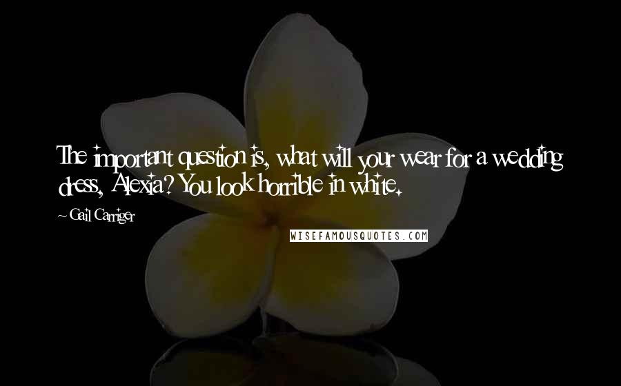 Gail Carriger Quotes: The important question is, what will your wear for a wedding dress, Alexia? You look horrible in white.