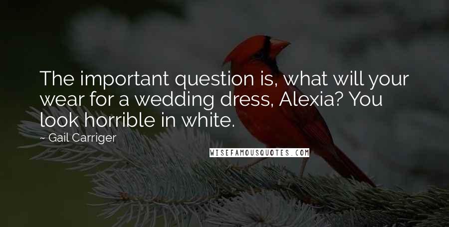 Gail Carriger Quotes: The important question is, what will your wear for a wedding dress, Alexia? You look horrible in white.