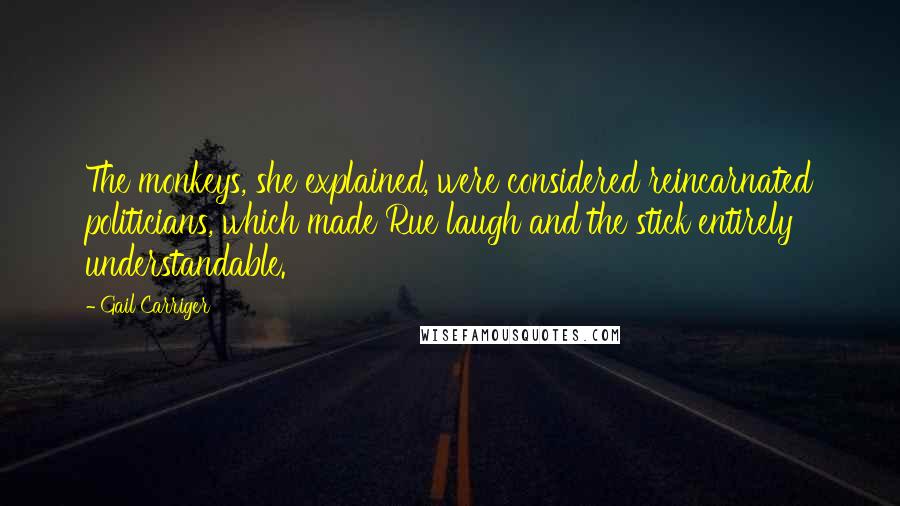 Gail Carriger Quotes: The monkeys, she explained, were considered reincarnated politicians, which made Rue laugh and the stick entirely understandable.