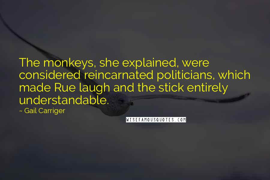 Gail Carriger Quotes: The monkeys, she explained, were considered reincarnated politicians, which made Rue laugh and the stick entirely understandable.