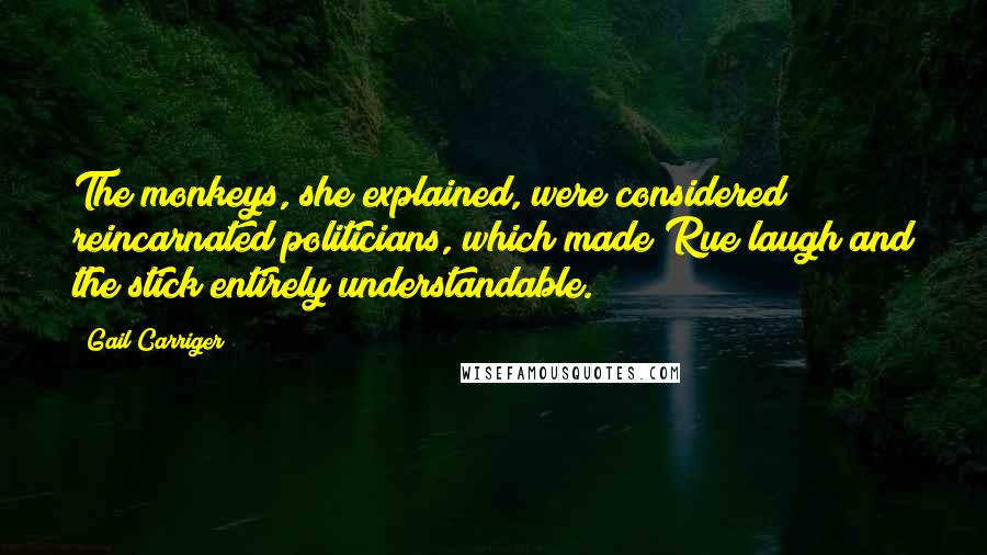 Gail Carriger Quotes: The monkeys, she explained, were considered reincarnated politicians, which made Rue laugh and the stick entirely understandable.