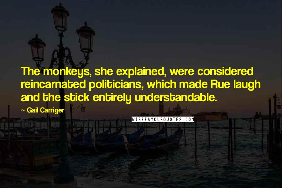 Gail Carriger Quotes: The monkeys, she explained, were considered reincarnated politicians, which made Rue laugh and the stick entirely understandable.