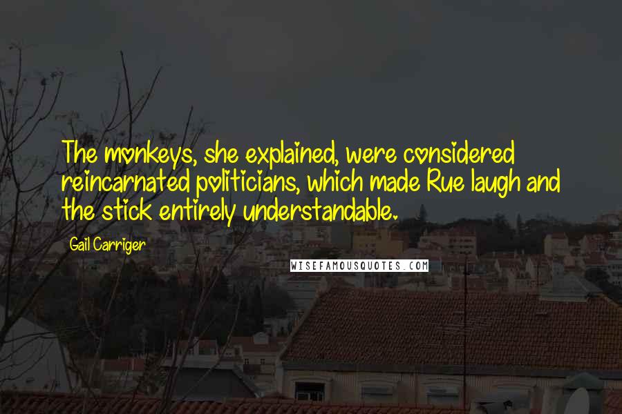 Gail Carriger Quotes: The monkeys, she explained, were considered reincarnated politicians, which made Rue laugh and the stick entirely understandable.